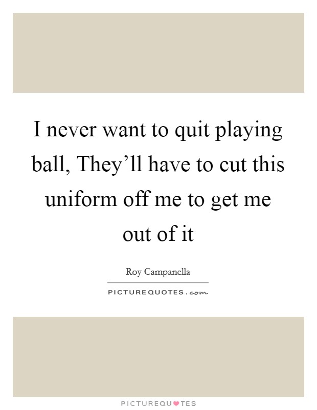 I never want to quit playing ball, They'll have to cut this uniform off me to get me out of it Picture Quote #1