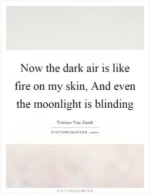 Now the dark air is like fire on my skin, And even the moonlight is blinding Picture Quote #1