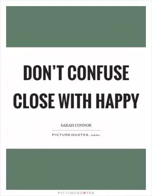 Don’t confuse close with happy Picture Quote #1