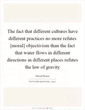 The fact that different cultures have different practices no more refutes [moral] objectivism than the fact that water flows in different directions in different places refutes the law of gravity Picture Quote #1