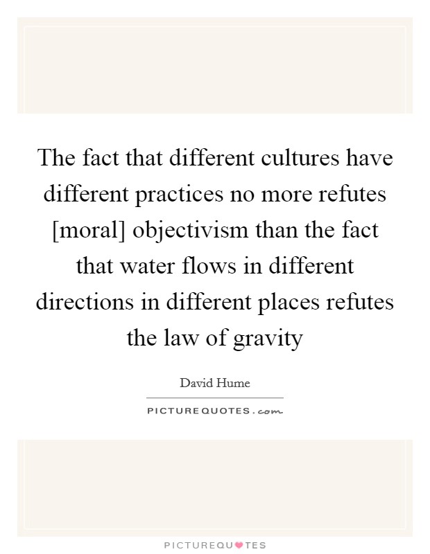 The fact that different cultures have different practices no more refutes [moral] objectivism than the fact that water flows in different directions in different places refutes the law of gravity Picture Quote #1