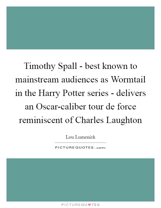 Timothy Spall - best known to mainstream audiences as Wormtail in the Harry Potter series - delivers an Oscar-caliber tour de force reminiscent of Charles Laughton Picture Quote #1
