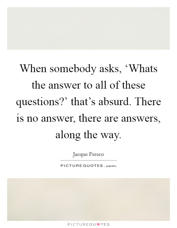 When somebody asks, ‘Whats the answer to all of these questions?' that's absurd. There is no answer, there are answers, along the way Picture Quote #1