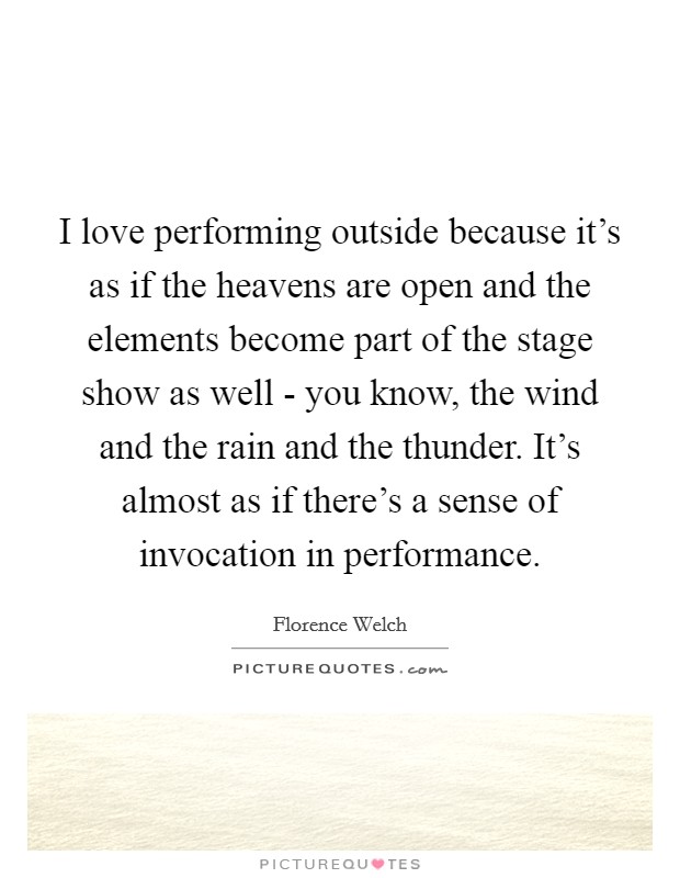 I love performing outside because it's as if the heavens are open and the elements become part of the stage show as well - you know, the wind and the rain and the thunder. It's almost as if there's a sense of invocation in performance Picture Quote #1