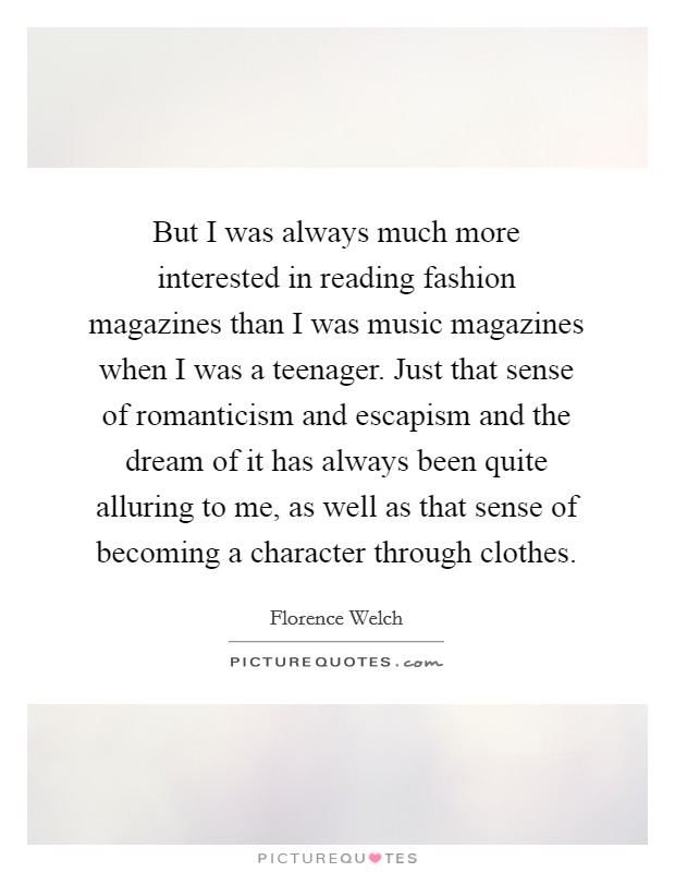 But I was always much more interested in reading fashion magazines than I was music magazines when I was a teenager. Just that sense of romanticism and escapism and the dream of it has always been quite alluring to me, as well as that sense of becoming a character through clothes Picture Quote #1