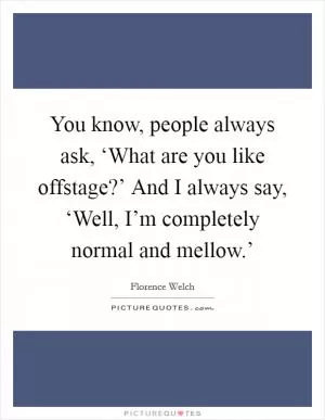 You know, people always ask, ‘What are you like offstage?’ And I always say, ‘Well, I’m completely normal and mellow.’ Picture Quote #1