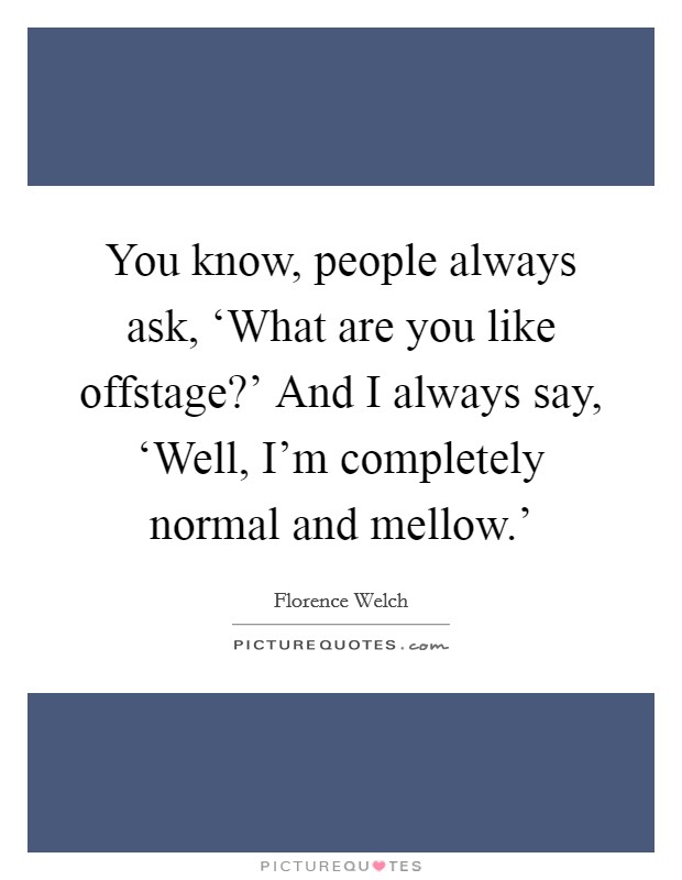 You know, people always ask, ‘What are you like offstage?' And I always say, ‘Well, I'm completely normal and mellow.' Picture Quote #1