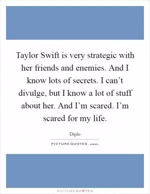 Taylor Swift is very strategic with her friends and enemies. And I know lots of secrets. I can’t divulge, but I know a lot of stuff about her. And I’m scared. I’m scared for my life Picture Quote #1