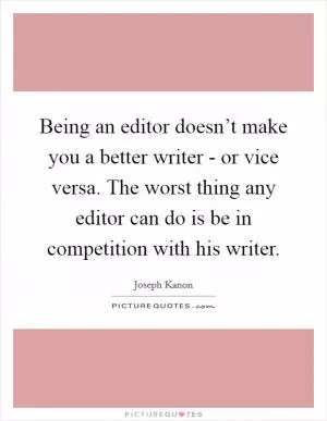 Being an editor doesn’t make you a better writer - or vice versa. The worst thing any editor can do is be in competition with his writer Picture Quote #1