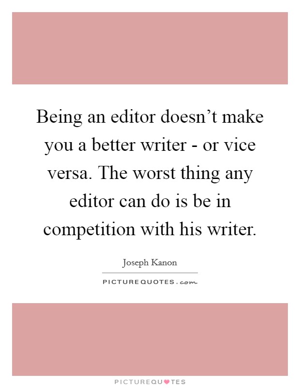 Being an editor doesn't make you a better writer - or vice versa. The worst thing any editor can do is be in competition with his writer Picture Quote #1