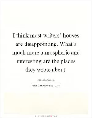 I think most writers’ houses are disappointing. What’s much more atmospheric and interesting are the places they wrote about Picture Quote #1