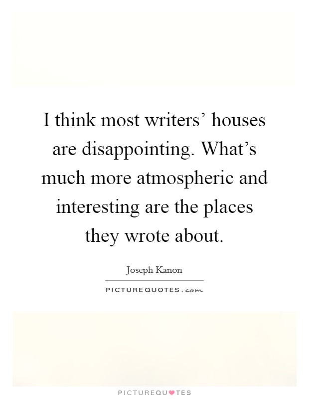 I think most writers' houses are disappointing. What's much more atmospheric and interesting are the places they wrote about Picture Quote #1