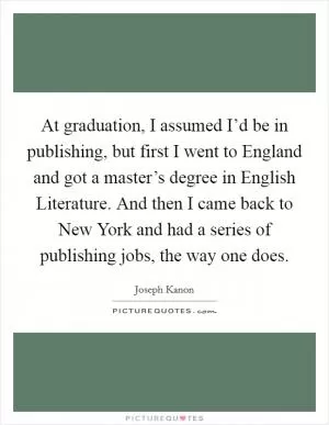 At graduation, I assumed I’d be in publishing, but first I went to England and got a master’s degree in English Literature. And then I came back to New York and had a series of publishing jobs, the way one does Picture Quote #1
