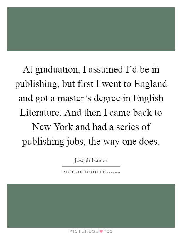 At graduation, I assumed I'd be in publishing, but first I went to England and got a master's degree in English Literature. And then I came back to New York and had a series of publishing jobs, the way one does Picture Quote #1