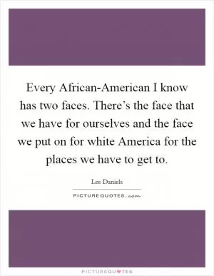 Every African-American I know has two faces. There’s the face that we have for ourselves and the face we put on for white America for the places we have to get to Picture Quote #1
