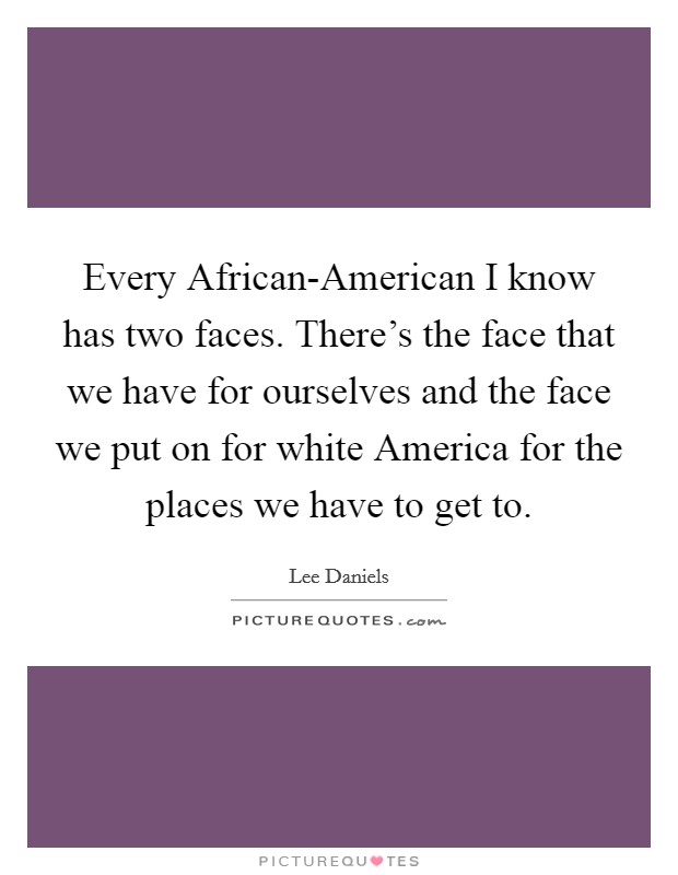 Every African-American I know has two faces. There's the face that we have for ourselves and the face we put on for white America for the places we have to get to Picture Quote #1
