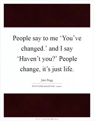 People say to me ‘You’ve changed.’ and I say ‘Haven’t you?’ People change, it’s just life Picture Quote #1