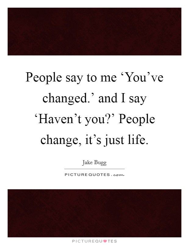 People say to me ‘You've changed.' and I say ‘Haven't you?' People change, it's just life Picture Quote #1