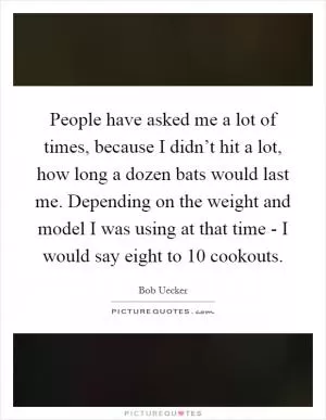 People have asked me a lot of times, because I didn’t hit a lot, how long a dozen bats would last me. Depending on the weight and model I was using at that time - I would say eight to 10 cookouts Picture Quote #1