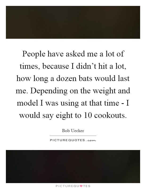 People have asked me a lot of times, because I didn't hit a lot, how long a dozen bats would last me. Depending on the weight and model I was using at that time - I would say eight to 10 cookouts Picture Quote #1