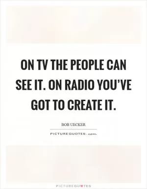On TV the people can see it. On radio you’ve got to create it Picture Quote #1