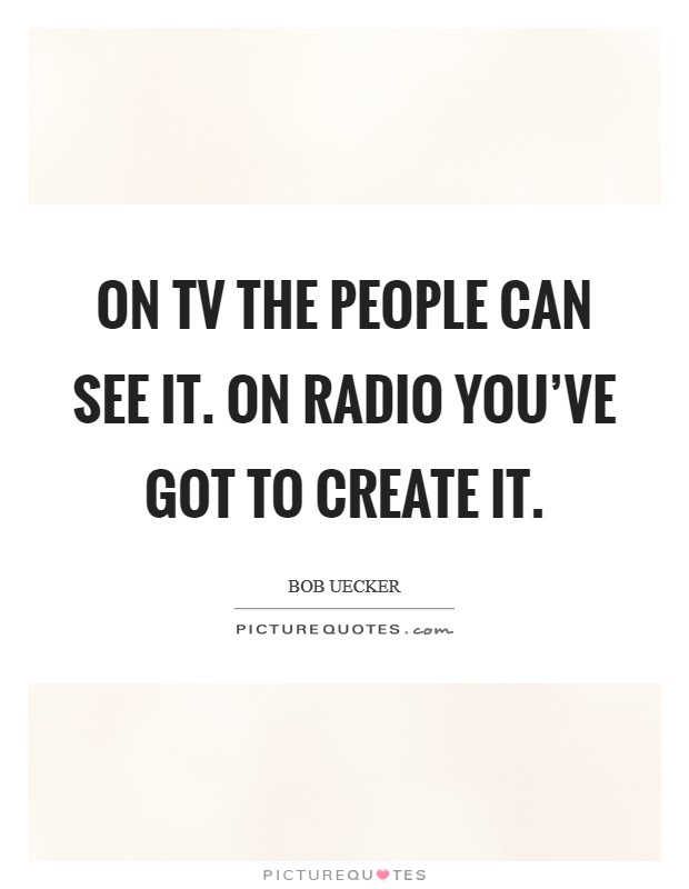 On TV the people can see it. On radio you've got to create it Picture Quote #1