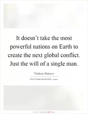 It doesn’t take the most powerful nations on Earth to create the next global conflict. Just the will of a single man Picture Quote #1