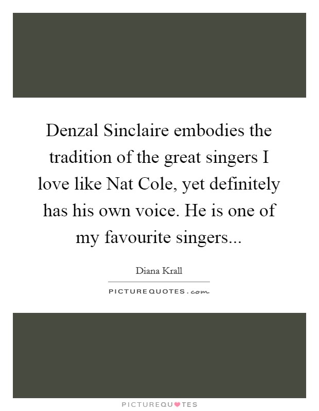 Denzal Sinclaire embodies the tradition of the great singers I love like Nat Cole, yet definitely has his own voice. He is one of my favourite singers Picture Quote #1