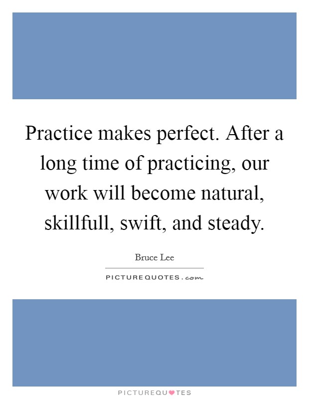 Practice makes perfect. After a long time of practicing, our work will become natural, skillfull, swift, and steady Picture Quote #1