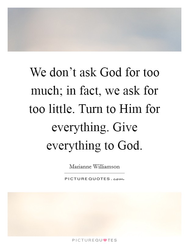 We don't ask God for too much; in fact, we ask for too little. Turn to Him for everything. Give everything to God Picture Quote #1