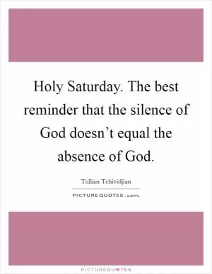 Holy Saturday. The best reminder that the silence of God doesn’t equal the absence of God Picture Quote #1