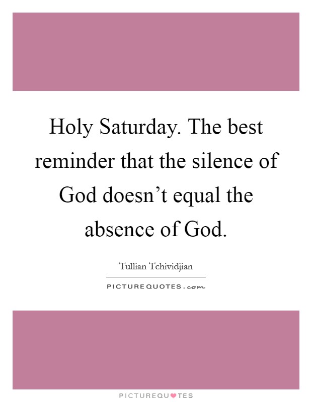 Holy Saturday. The best reminder that the silence of God doesn't equal the absence of God Picture Quote #1