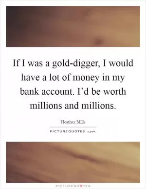 If I was a gold-digger, I would have a lot of money in my bank account. I’d be worth millions and millions Picture Quote #1