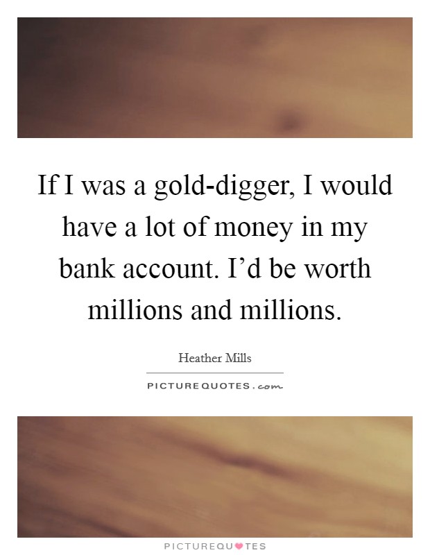 If I was a gold-digger, I would have a lot of money in my bank account. I'd be worth millions and millions Picture Quote #1