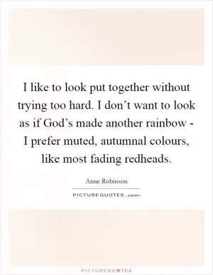 I like to look put together without trying too hard. I don’t want to look as if God’s made another rainbow - I prefer muted, autumnal colours, like most fading redheads Picture Quote #1