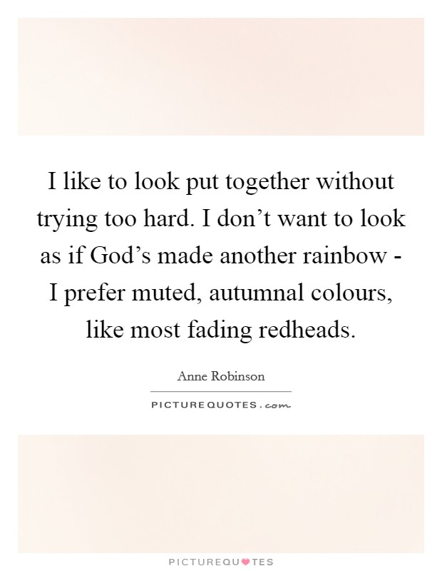 I like to look put together without trying too hard. I don't want to look as if God's made another rainbow - I prefer muted, autumnal colours, like most fading redheads Picture Quote #1