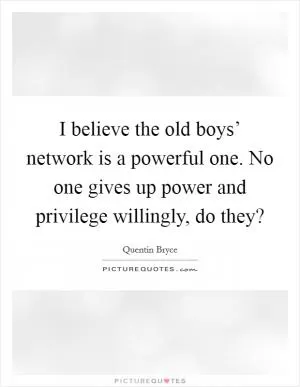 I believe the old boys’ network is a powerful one. No one gives up power and privilege willingly, do they? Picture Quote #1
