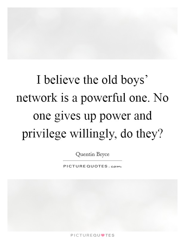 I believe the old boys' network is a powerful one. No one gives up power and privilege willingly, do they? Picture Quote #1