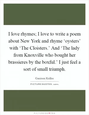 I love rhymes; I love to write a poem about New York and rhyme ‘oysters’ with ‘The Cloisters.’ And ‘The lady from Knoxville who bought her brassieres by the boxful.’ I just feel a sort of small triumph Picture Quote #1