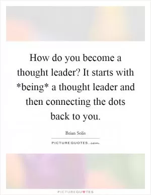How do you become a thought leader? It starts with *being* a thought leader and then connecting the dots back to you Picture Quote #1