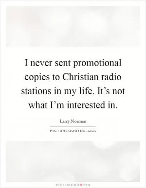 I never sent promotional copies to Christian radio stations in my life. It’s not what I’m interested in Picture Quote #1