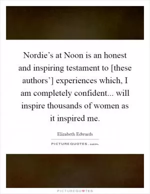 Nordie’s at Noon is an honest and inspiring testament to [these authors’] experiences which, I am completely confident... will inspire thousands of women as it inspired me Picture Quote #1
