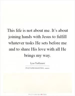 This life is not about me. It’s about joining hands with Jesus to fulfill whatever tasks He sets before me and to share His love with all He brings my way Picture Quote #1