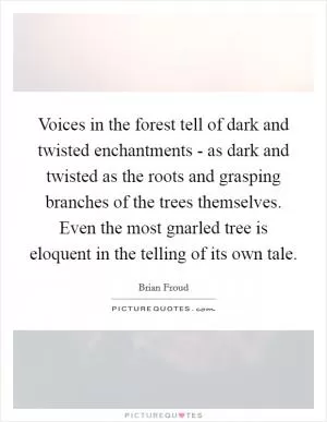 Voices in the forest tell of dark and twisted enchantments - as dark and twisted as the roots and grasping branches of the trees themselves. Even the most gnarled tree is eloquent in the telling of its own tale Picture Quote #1