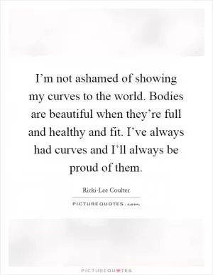 I’m not ashamed of showing my curves to the world. Bodies are beautiful when they’re full and healthy and fit. I’ve always had curves and I’ll always be proud of them Picture Quote #1