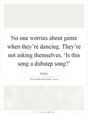 No one worries about genre when they’re dancing. They’re not asking themselves, ‘Is this song a dubstep song?’ Picture Quote #1