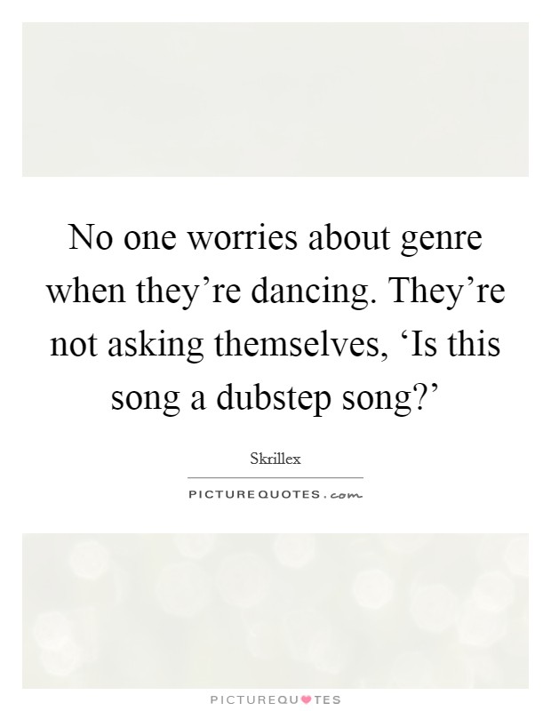 No one worries about genre when they're dancing. They're not asking themselves, ‘Is this song a dubstep song?' Picture Quote #1