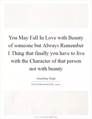 You May Fall In Love with Beauty of someone but Always Remember 1 Thing that finally you have to live with the Character of that person not with beauty Picture Quote #1