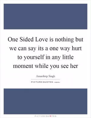 One Sided Love is nothing but we can say its a one way hurt to yourself in any little moment while you see her Picture Quote #1