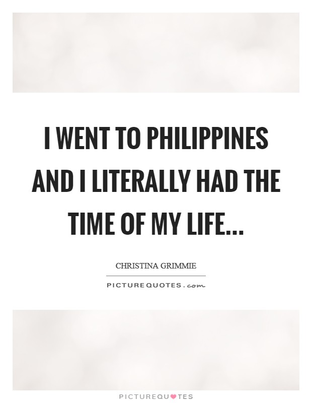 I went to Philippines and I literally had the time of my life Picture Quote #1